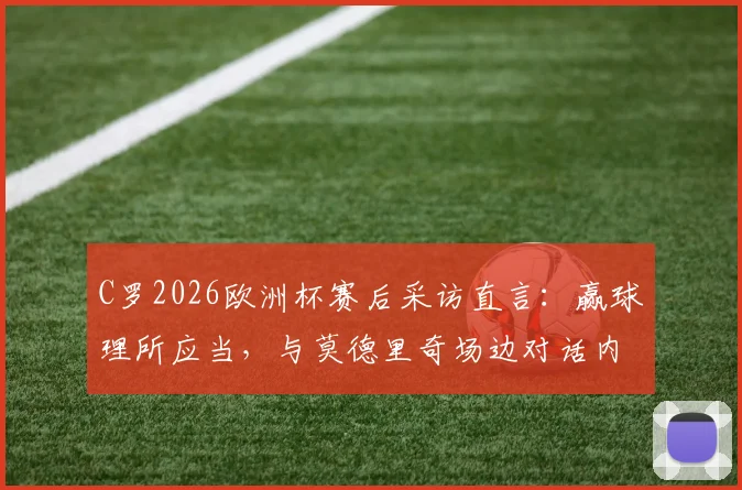 C罗2026欧洲杯赛后采访直言:赢球理所应当,与莫德里奇场边对话内容首次公开