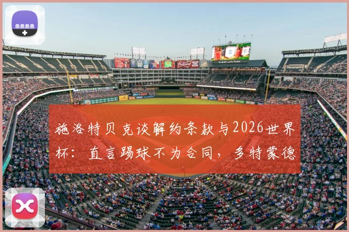施洛特贝克谈解约条款与2026世界杯：直言踢球不为合同，多特蒙德后卫未来引关注