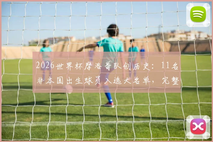 2026世界杯摩洛哥队创历史：11名非本国出生球员入选大名单，完整外裔球员阵容解析