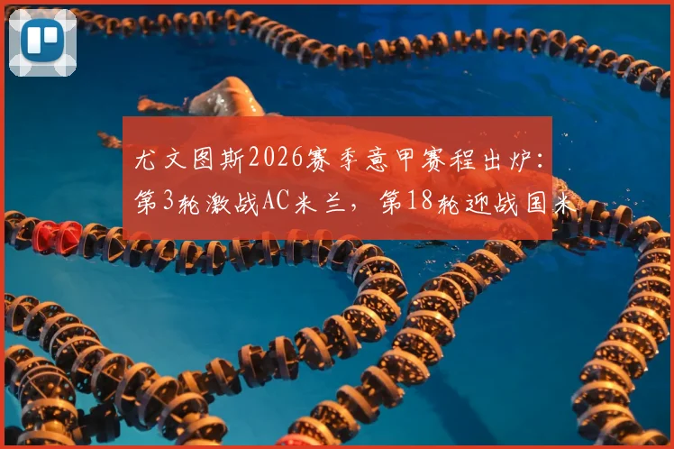 尤文图斯2026赛季意甲赛程出炉：第3轮激战AC米兰，第18轮迎战国米关键对决