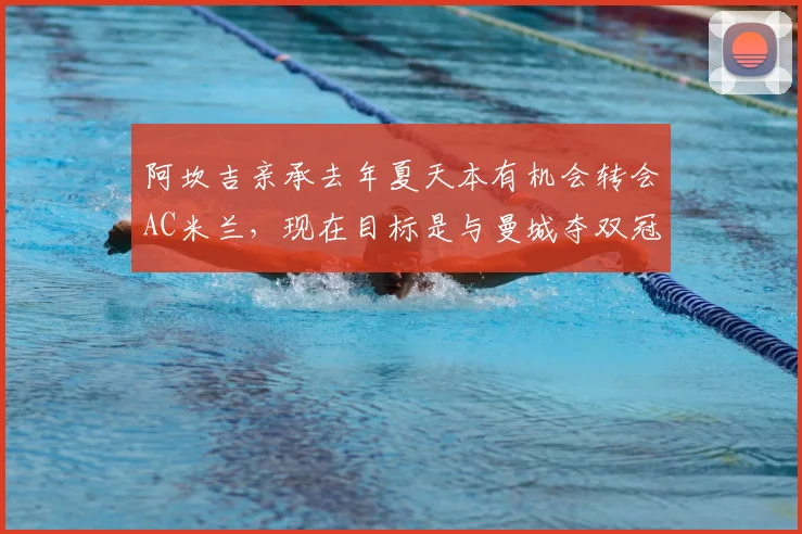 阿坎吉亲承去年夏天本有机会转会AC米兰，现在目标是与曼城夺双冠