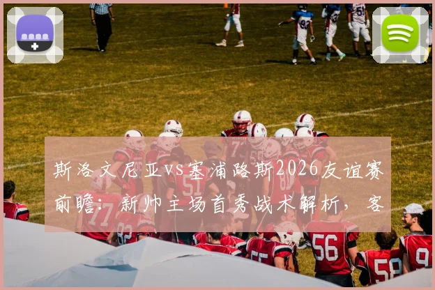 斯洛文尼亚vs塞浦路斯2026友谊赛前瞻:新帅主场首秀战术解析,客队主力尽出,附历史战绩与比分预测