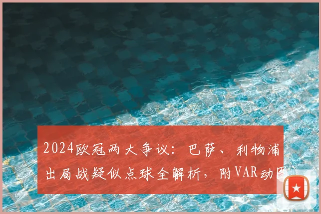 2024欧冠两大争议：巴萨、利物浦出局战疑似点球全解析，附VAR动图与规则解读