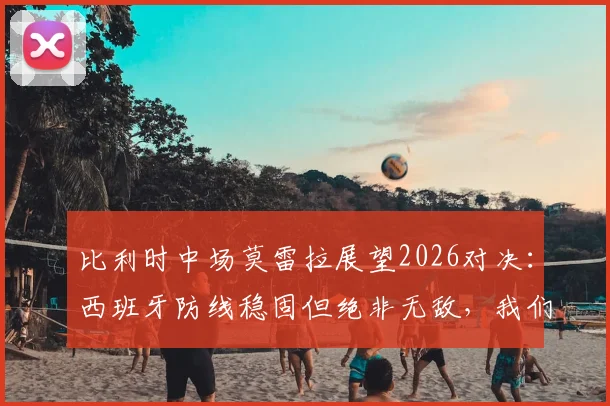比利时中场莫雷拉展望2026对决：西班牙防线稳固但绝非无敌，我们的实力足以打破僵局
