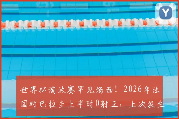 世界杯淘汰赛罕见场面！2026年法国对巴拉圭上半时0射正，上次发生要追溯到06年法巴大战深度解读