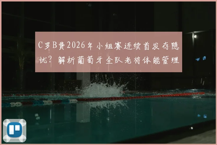 C罗B费2026年小组赛连续首发存隐忧?解析葡萄牙全队老将体能管理与轮换策略
