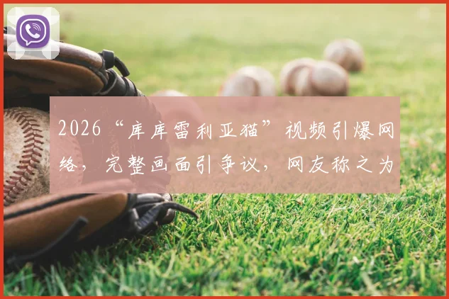 2026“库库雷利亚猫”视频引爆网络，完整画面引争议，网友称之为足坛世界名画