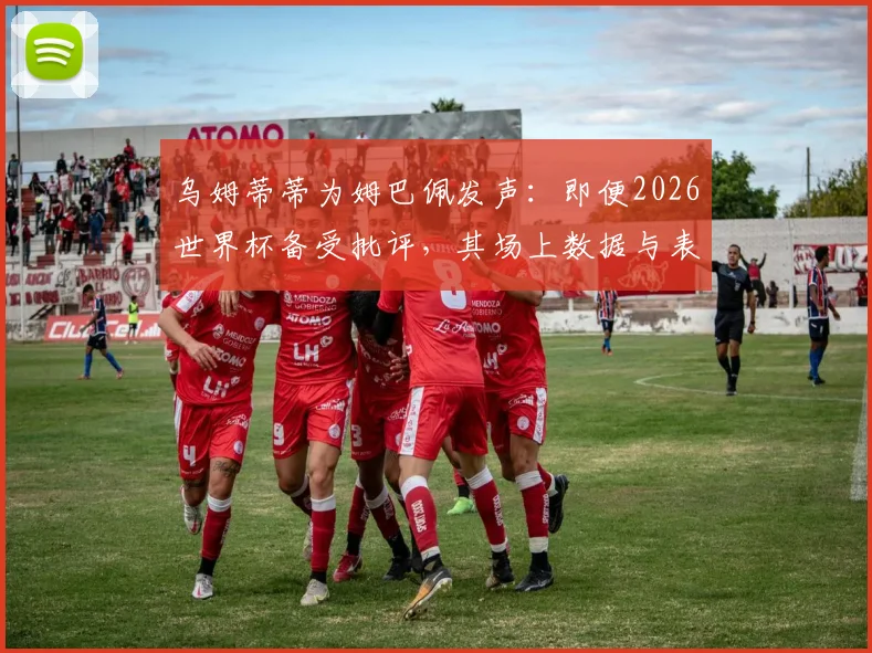 乌姆蒂蒂为姆巴佩发声：即便2026世界杯备受批评，其场上数据与表现依然顶级