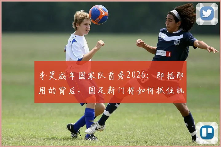 李昊成年国家队首秀2026：即插即用的背后，国足新门将如何抓住机会实现蜕变