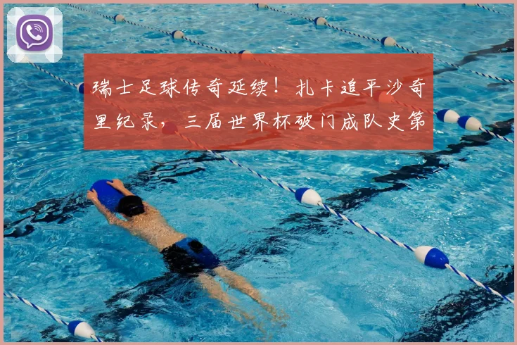 瑞士足球传奇延续！扎卡追平沙奇里纪录，三届世界杯破门成队史第二人，回顾2026征程与数据对比