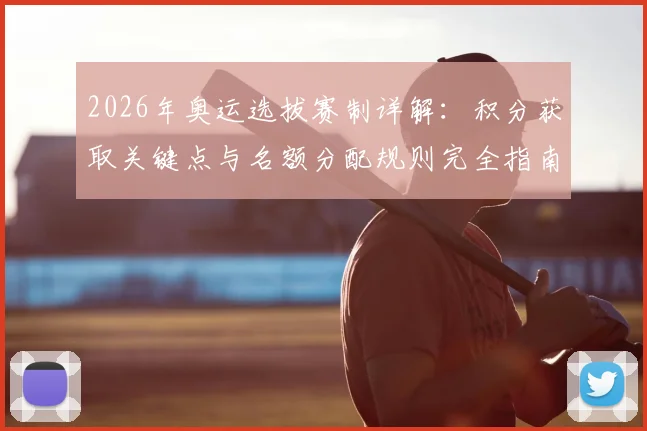 2026年奥运选拔赛制详解：积分获取关键点与名额分配规则完全指南