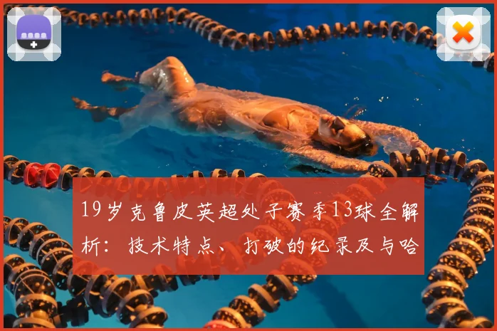 19岁克鲁皮英超处子赛季13球全解析：技术特点、打破的纪录及与哈兰德同龄数据对比