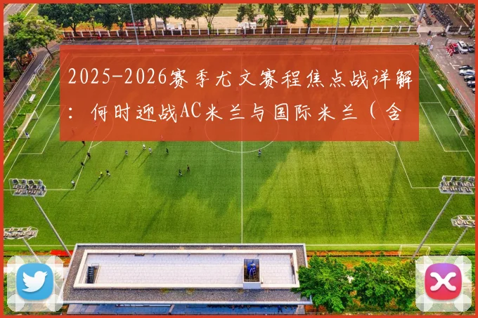 2025-2026赛季尤文赛程焦点战详解:何时迎战AC米兰与国际米兰(含主客场)