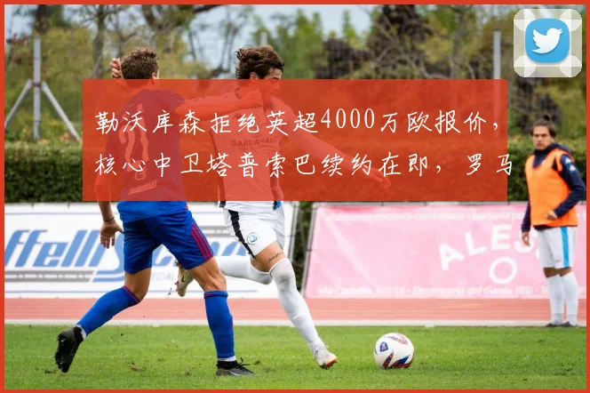 勒沃库森拒绝英超4000万欧报价，核心中卫塔普索巴续约在即，罗马诺爆料转会动态