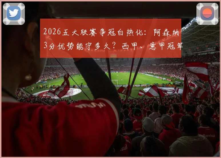 2026五大联赛争冠白热化：阿森纳3分优势能守多久？西甲、意甲冠军或一夜诞生