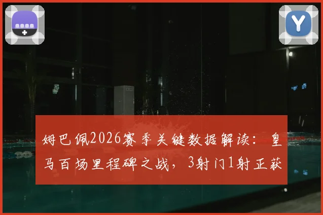 姆巴佩2026赛季关键数据解读：皇马百场里程碑之战，3射门1射正获评6.8分背后