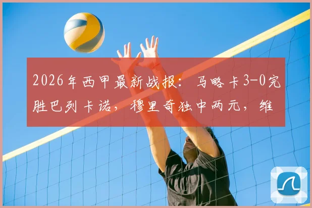 2026年西甲最新战报：马略卡3-0完胜巴列卡诺，穆里奇独中两元，维吉利锁定胜局