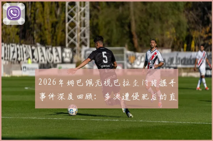 2026年姆巴佩无视巴拉圭门将握手事件深度回顾：多次遭侵犯后的直接回应引发热议
