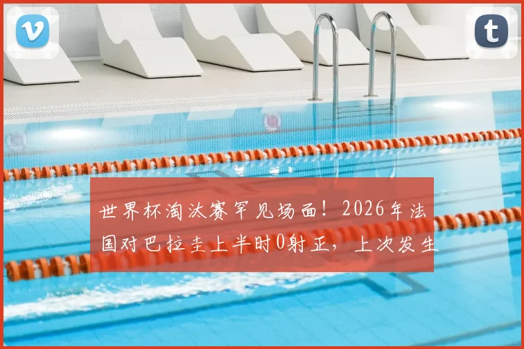 世界杯淘汰赛罕见场面!2026年法国对巴拉圭上半时0射正,上次发生要追溯到06年法巴大战深度解读
