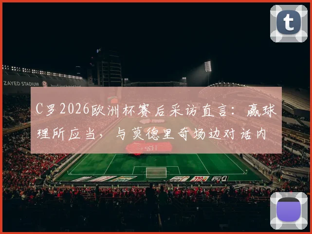 C罗2026欧洲杯赛后采访直言:赢球理所应当,与莫德里奇场边对话内容首次公开
