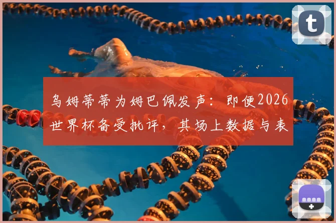 乌姆蒂蒂为姆巴佩发声：即便2026世界杯备受批评，其场上数据与表现依然顶级