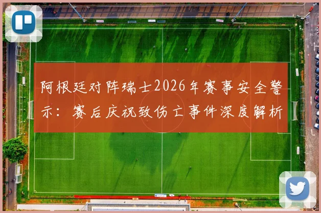 阿根廷对阵瑞士2026年赛事安全警示：赛后庆祝致伤亡事件深度解析与预防措施