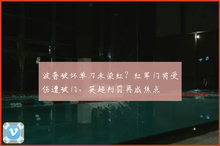 波普破坏单刀未染红？红军门将受伤遭破门，英超判罚再成焦点