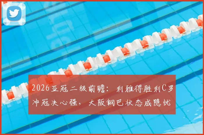2026亚冠二级前瞻：利雅得胜利C罗冲冠决心强，大阪钢巴状态成隐忧