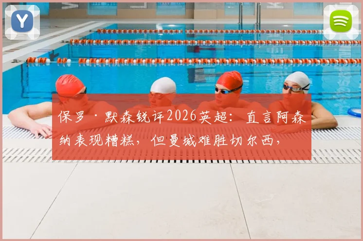 保罗·默森锐评2026英超：直言阿森纳表现糟糕，但曼城难胜切尔西，浅析争冠格局