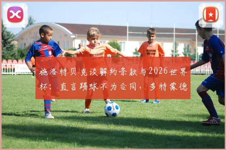 施洛特贝克谈解约条款与2026世界杯:直言踢球不为合同,多特蒙德后卫未来引关注