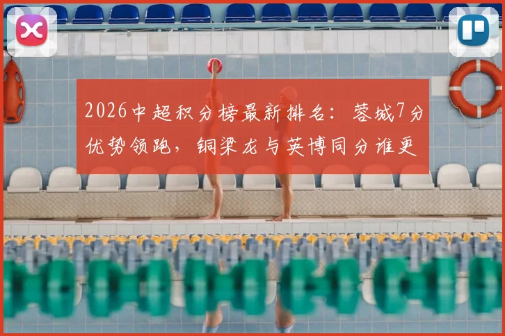 2026中超积分榜最新排名：蓉城7分优势领跑，铜梁龙与英博同分谁更强？争冠与黑马形势全解析