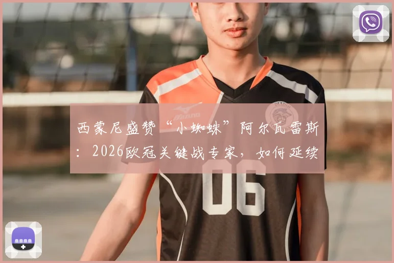 西蒙尼盛赞“小蜘蛛”阿尔瓦雷斯：2026欧冠关键战专家，如何延续高光状态成胜负手？