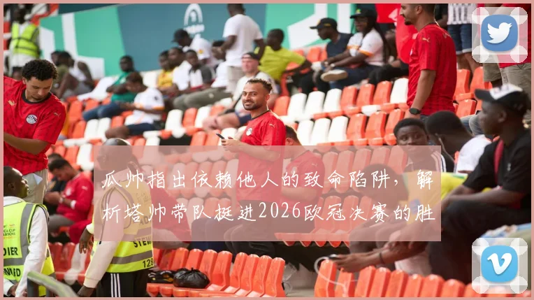 瓜帅指出依赖他人的致命陷阱，解析塔帅带队挺进2026欧冠决赛的胜利之道