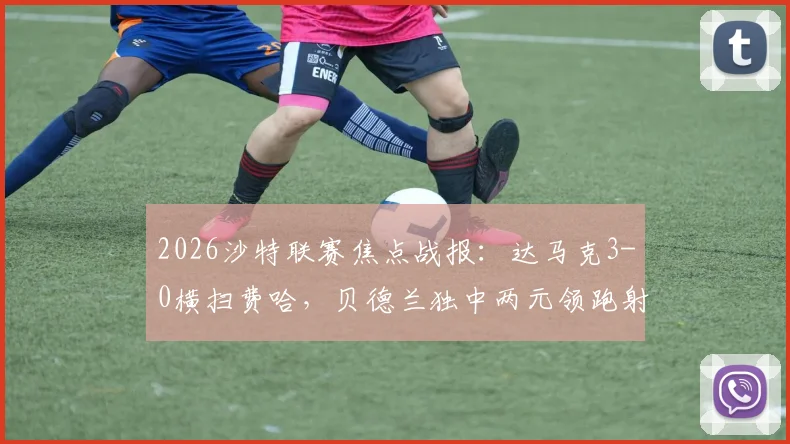 2026沙特联赛焦点战报：达马克3-0横扫费哈，贝德兰独中两元领跑射手榜，西拉锦上添花