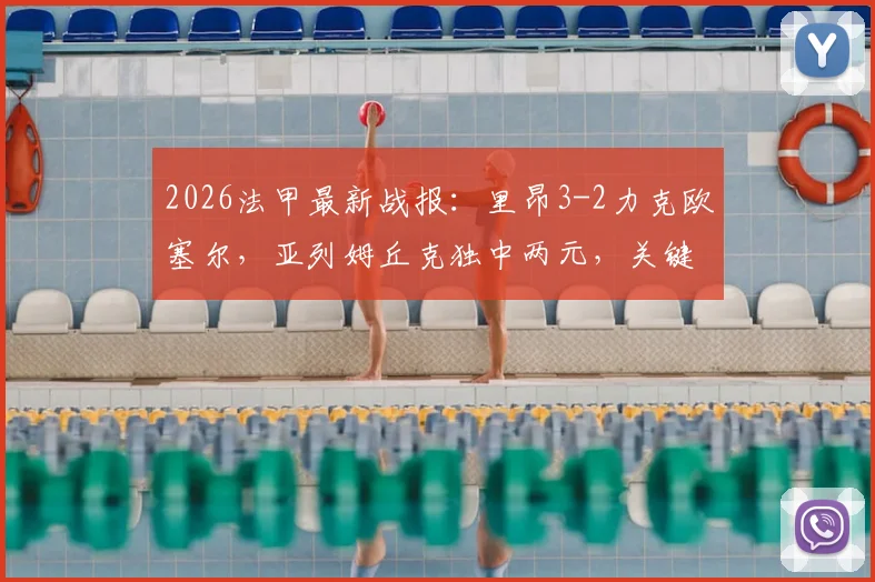 2026法甲最新战报：里昂3-2力克欧塞尔，亚列姆丘克独中两元，关键胜利提振士气