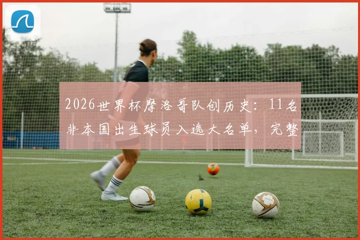 2026世界杯摩洛哥队创历史：11名非本国出生球员入选大名单，完整外裔球员阵容解析