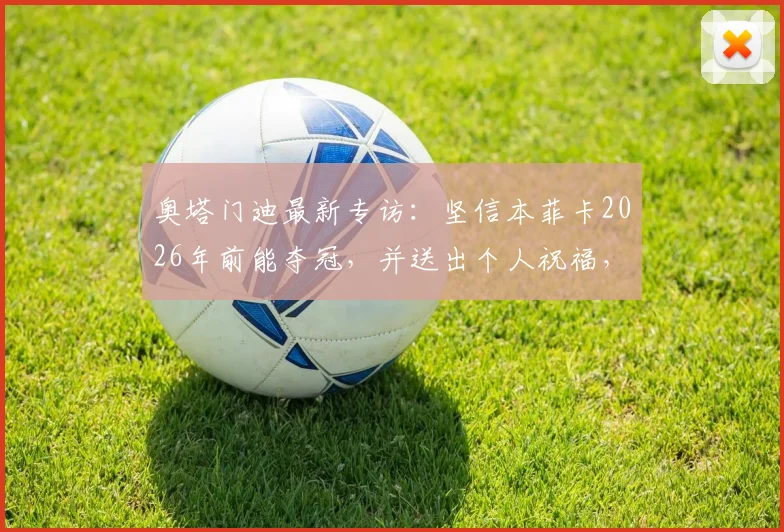 奥塔门迪最新专访：坚信本菲卡2026年前能夺冠，并送出个人祝福，本菲卡球迷必看