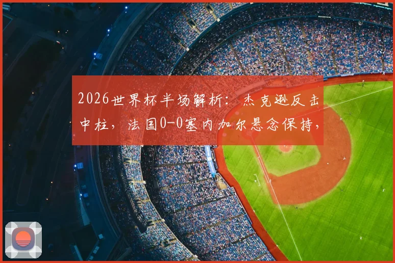 2026世界杯半场解析：杰克逊反击中柱，法国0-0塞内加尔悬念保持，看球别忽略这些半场关键点
