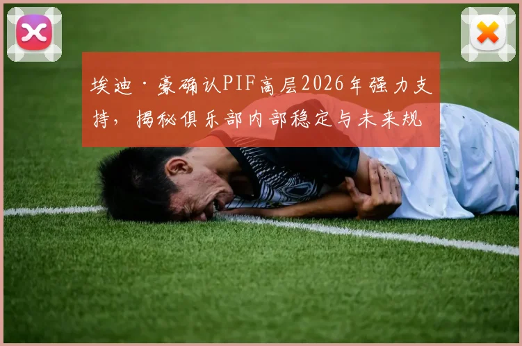 埃迪·豪确认PIF高层2026年强力支持,揭秘俱乐部内部稳定与未来规划关键会谈