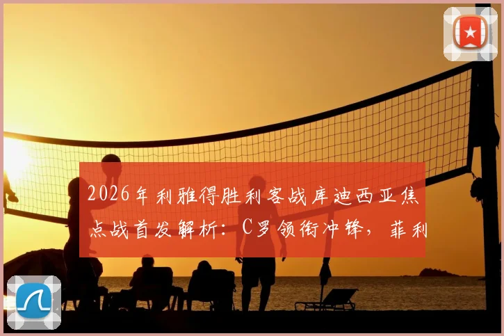 2026年利雅得胜利客战库迪西亚焦点战首发解析：C罗领衔冲锋，菲利克斯出战名单确认
