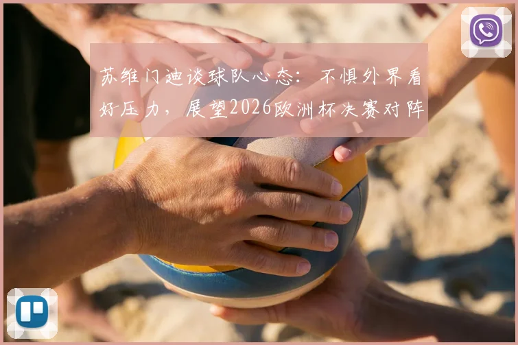 苏维门迪谈球队心态：不惧外界看好压力，展望2026欧洲杯决赛对阵葡萄牙可能性