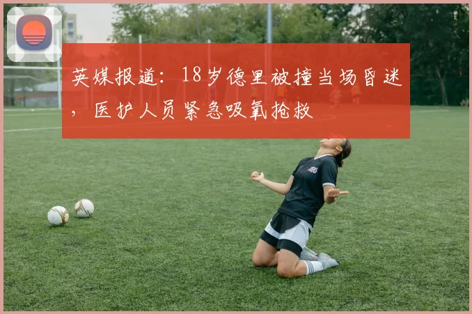 英媒报道：18岁德里被撞当场昏迷，医护人员紧急吸氧抢救