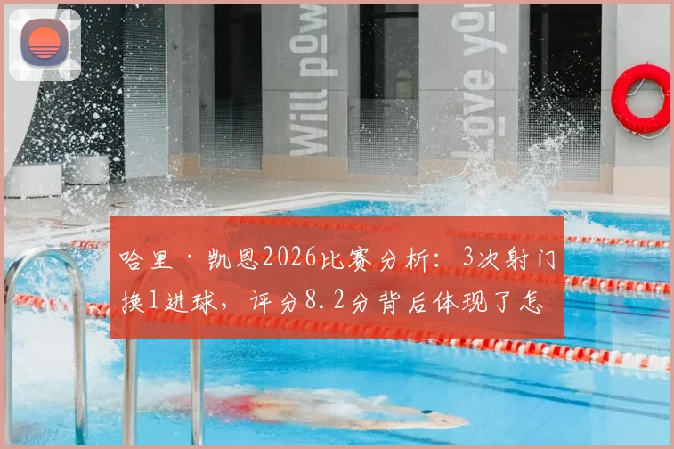 哈里·凯恩2026比赛分析：3次射门换1进球，评分8.2分背后体现了怎样的效率与作用？