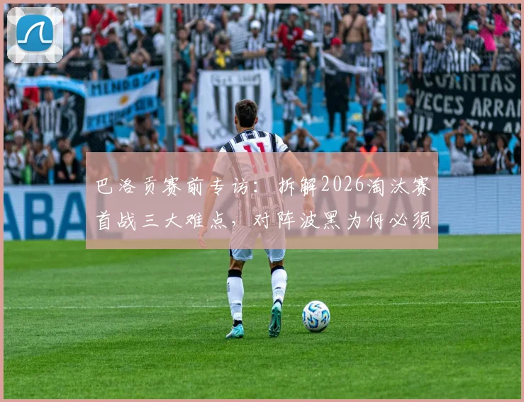 巴洛贡赛前专访:拆解2026淘汰赛首战三大难点,对阵波黑为何必须踢掉自满?