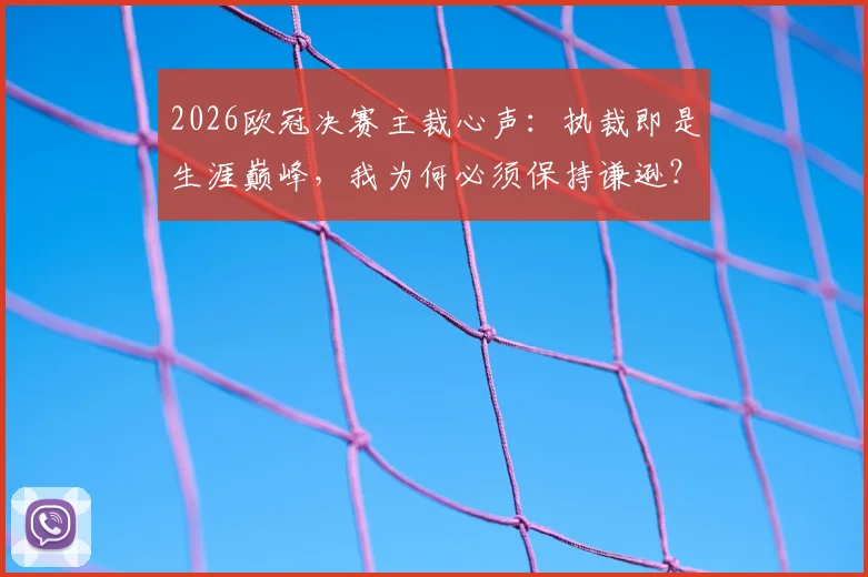 2026欧冠决赛主裁心声：执裁即是生涯巅峰，我为何必须保持谦逊？解析顶级裁判的大赛准备与心态