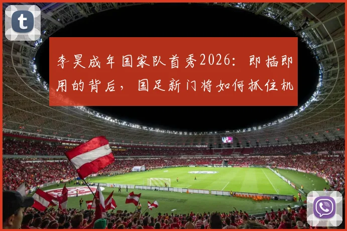 李昊成年国家队首秀2026：即插即用的背后，国足新门将如何抓住机会实现蜕变