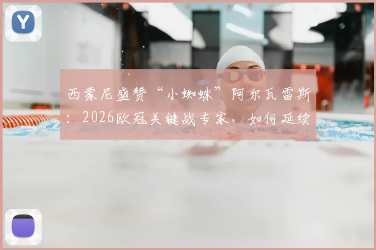 西蒙尼盛赞“小蜘蛛”阿尔瓦雷斯：2026欧冠关键战专家，如何延续高光状态成胜负手？