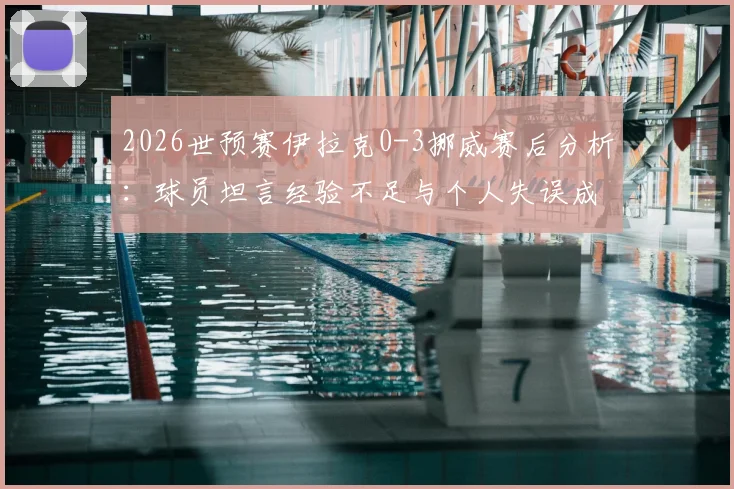 2026世预赛伊拉克0-3挪威赛后分析：球员坦言经验不足与个人失误成比赛转折点