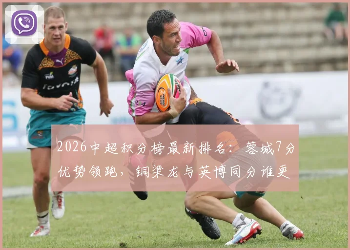 2026中超积分榜最新排名：蓉城7分优势领跑，铜梁龙与英博同分谁更强？争冠与黑马形势全解析