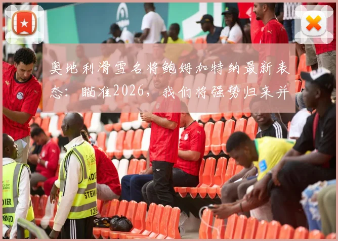 奥地利滑雪名将鲍姆加特纳最新表态：瞄准2026，我们将强势归来并完成进化
